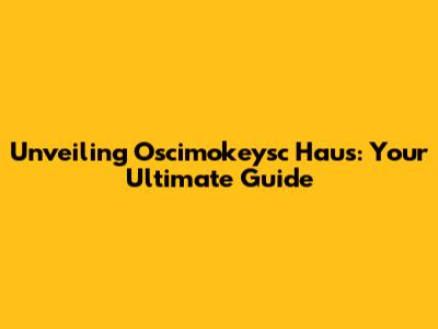Unveiling Oscimokeysc Haus: Your Ultimate Guide