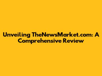 Unveiling TheNewsMarket.com: A Comprehensive Review