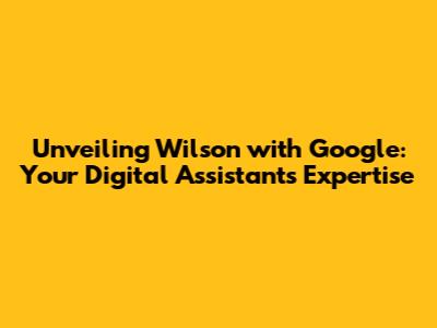 Unveiling Wilson with Google: Your Digital Assistant's Expertise