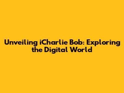 Unveiling iCharlie Bob: Exploring the Digital World