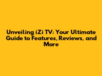 Unveiling iZi TV: Your Ultimate Guide to Features, Reviews, and More