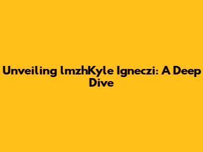 Unveiling lmzhKyle Igneczi: A Deep Dive