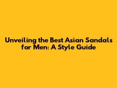 Unveiling the Best Asian Sandals for Men: A Style Guide