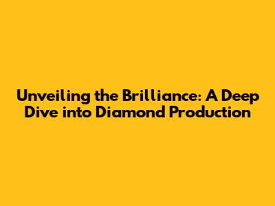 Unveiling the Brilliance: A Deep Dive into Diamond Production