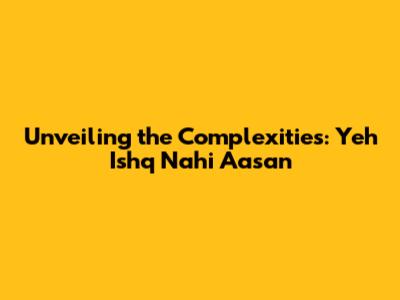 Unveiling the Complexities: Yeh Ishq Nahi Aasan