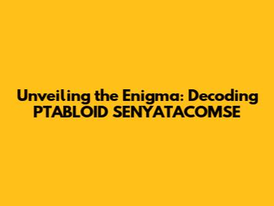 Unveiling the Enigma: Decoding PTABLOID SENYATACOMSE