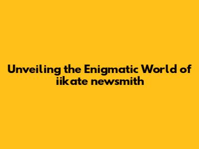 Unveiling the Enigmatic World of iikate newsmith