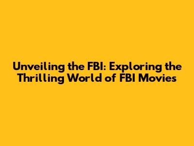 Unveiling the FBI: Exploring the Thrilling World of FBI Movies