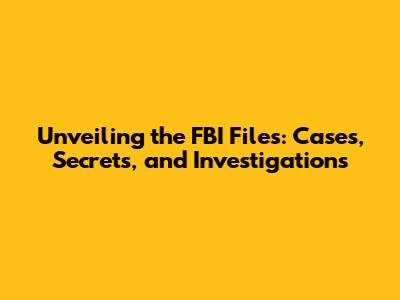 Unveiling the FBI Files: Cases, Secrets, and Investigations