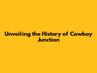 Unveiling the History of Cowboy Junction