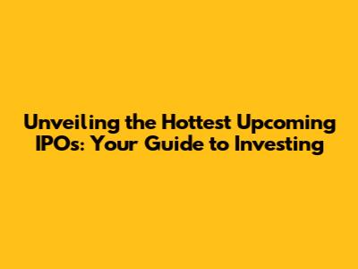 Unveiling the Hottest Upcoming IPOs: Your Guide to Investing