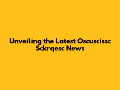 Unveiling the Latest Oscuscissc Sckrqesc News