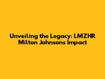 Unveiling the Legacy: LMZHR Milton Johnson's Impact