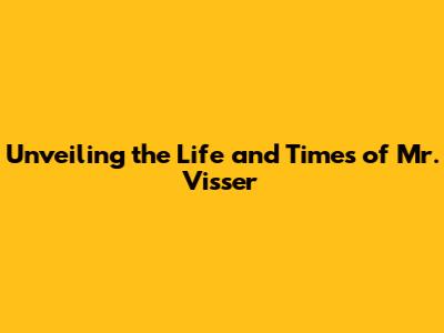Unveiling the Life and Times of Mr. Visser
