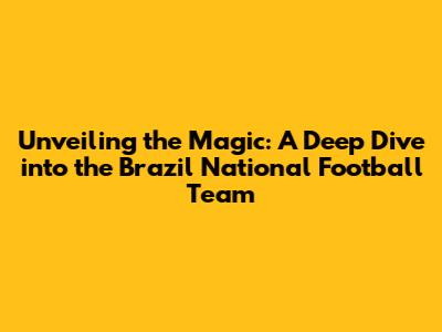Unveiling the Magic: A Deep Dive into the Brazil National Football Team