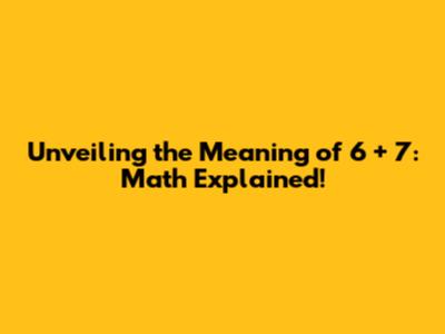 Unveiling the Meaning of 6 + 7: Math Explained!