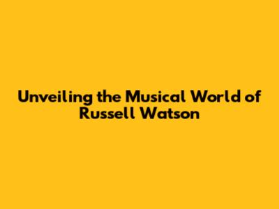 Unveiling the Musical World of Russell Watson