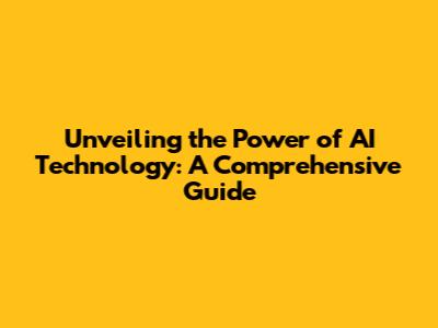 Unveiling the Power of AI Technology: A Comprehensive Guide