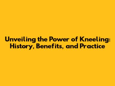 Unveiling the Power of Kneeling: History, Benefits, and Practice