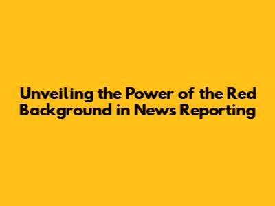 Unveiling the Power of the Red Background in News Reporting