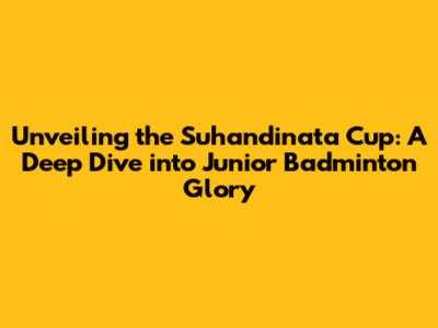Unveiling the Suhandinata Cup: A Deep Dive into Junior Badminton Glory