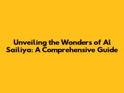 Unveiling the Wonders of Al Sailiya: A Comprehensive Guide