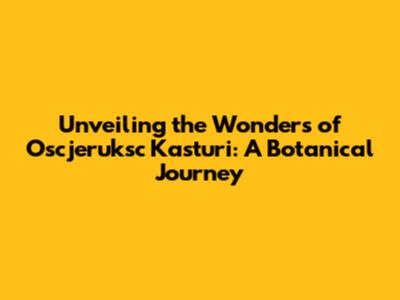 Unveiling the Wonders of Oscjeruksc Kasturi: A Botanical Journey
