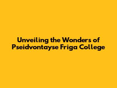 Unveiling the Wonders of Pseid'vontayse Friga College