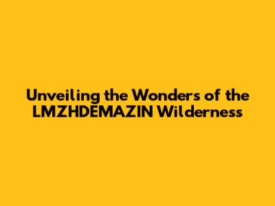 Unveiling the Wonders of the LMZHDEMAZIN Wilderness
