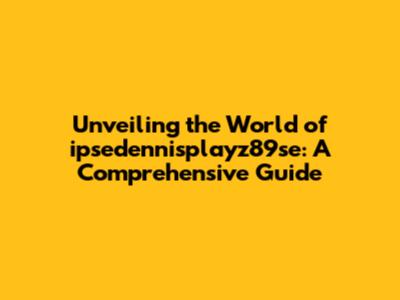 Unveiling the World of ipsedennisplayz89se: A Comprehensive Guide