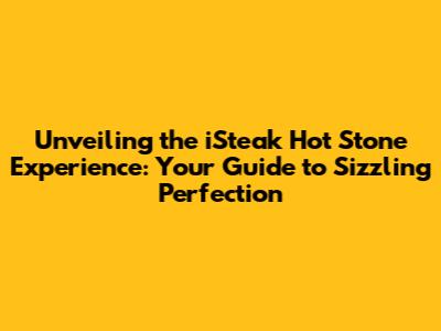 Unveiling the iSteak Hot Stone Experience: Your Guide to Sizzling Perfection