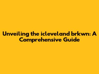 Unveiling the icleveland brkwn: A Comprehensive Guide