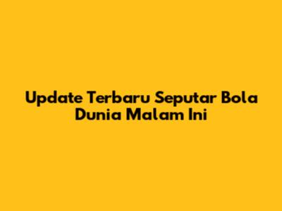 Update Terbaru Seputar Bola Dunia Malam Ini