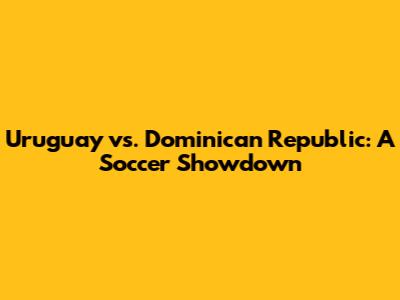 Uruguay vs. Dominican Republic: A Soccer Showdown