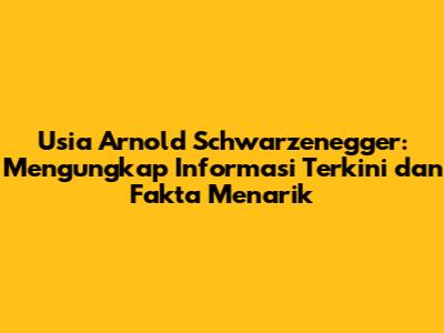 Usia Arnold Schwarzenegger: Mengungkap Informasi Terkini dan Fakta Menarik