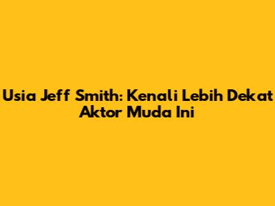 Usia Jeff Smith: Kenali Lebih Dekat Aktor Muda Ini