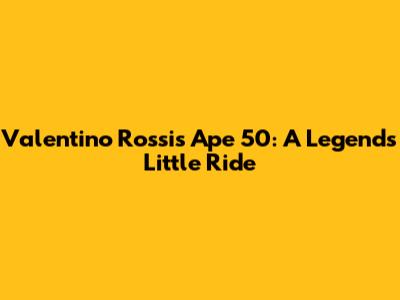 Valentino Rossi's Ape 50: A Legend's Little Ride