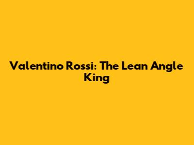 Valentino Rossi: The Lean Angle King