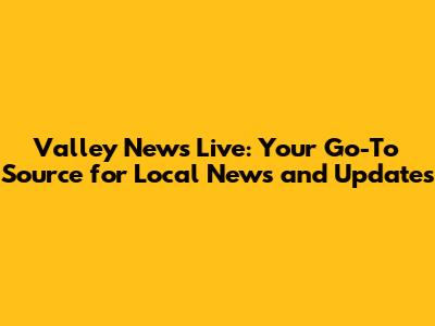 Valley News Live: Your Go-To Source for Local News and Updates