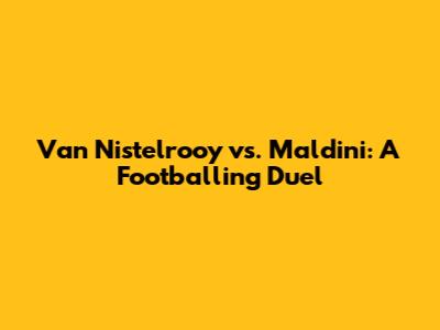Van Nistelrooy vs. Maldini: A Footballing Duel