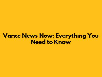Vance News Now: Everything You Need to Know