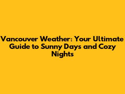 Vancouver Weather: Your Ultimate Guide to Sunny Days and Cozy Nights