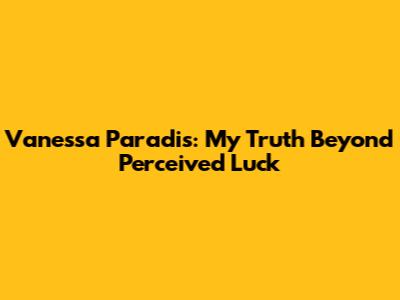 Vanessa Paradis: My Truth Beyond Perceived Luck
