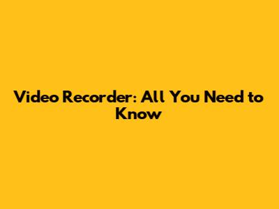 Video Recorder: All You Need to Know