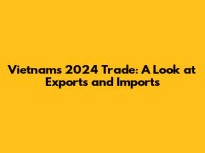 Vietnam's 2024 Trade: A Look at Exports and Imports
