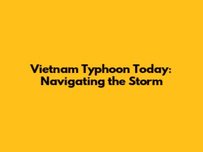 Vietnam Typhoon Today: Navigating the Storm