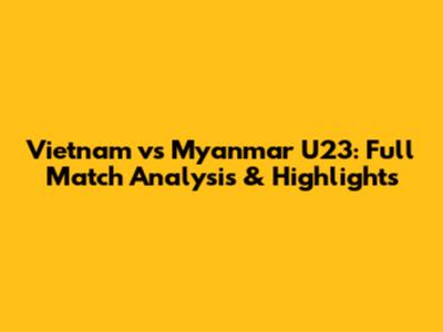 Vietnam vs Myanmar U23: Full Match Analysis & Highlights