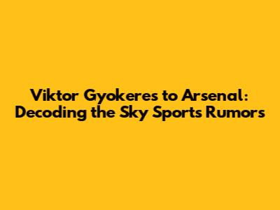 Viktor Gyokeres to Arsenal: Decoding the Sky Sports Rumors