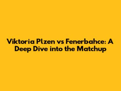 Viktoria Plzen vs Fenerbahce: A Deep Dive into the Matchup