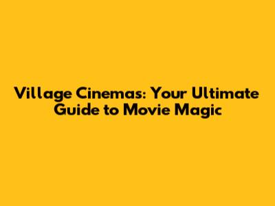 Village Cinemas: Your Ultimate Guide to Movie Magic